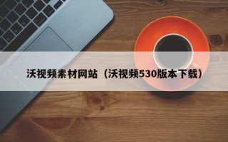 连云港沃视频素材网站（沃视频530版本下载）