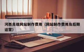 连云港河西高端网站制作费用（网站制作费用及后期运营）