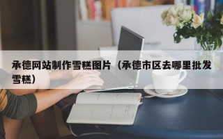 连云港承德网站制作雪糕图片（承德市区去哪里批发雪糕）