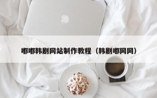 连云港嘟嘟韩剧网站制作教程（韩剧嘟网网）