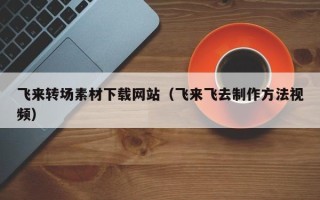 连云港飞来转场素材下载网站（飞来飞去制作方法视频）