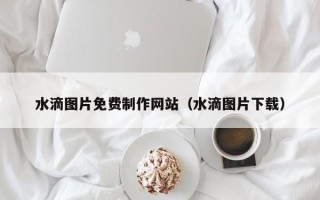 连云港水滴图片免费制作网站（水滴图片下载）